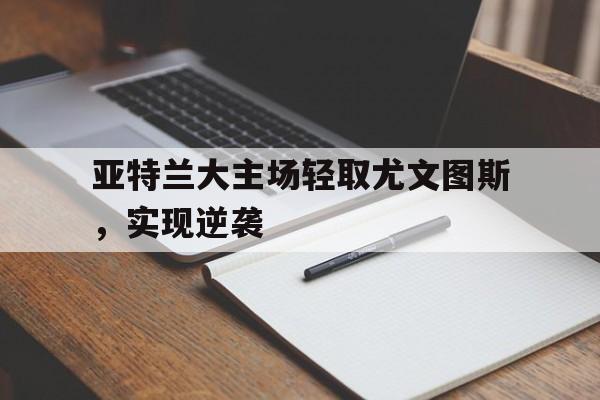 九游娱乐官方-亚特兰大尤文图斯胜负关系